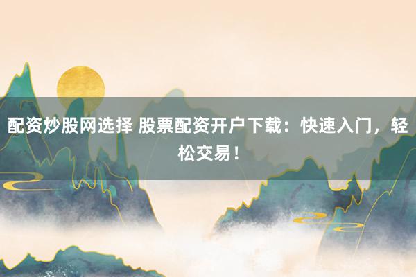 配资炒股网选择 股票配资开户下载：快速入门，轻松交易！