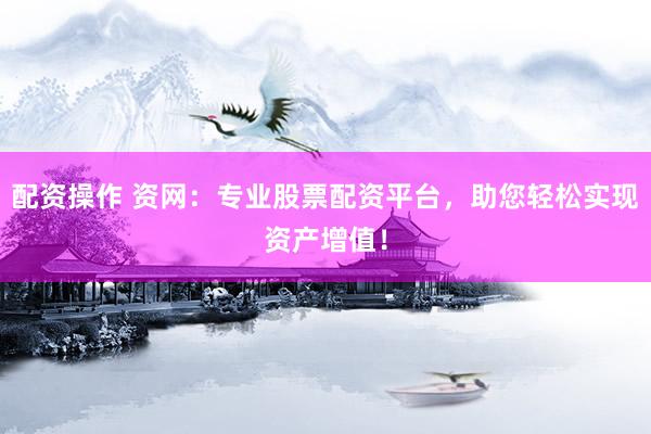 配资操作 资网：专业股票配资平台，助您轻松实现资产增值！