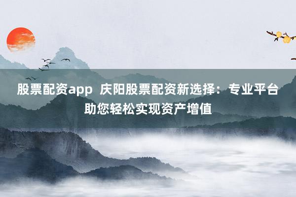 股票配资app  庆阳股票配资新选择：专业平台助您轻松实现资产增值