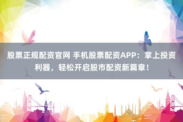 股票正规配资官网 手机股票配资APP：掌上投资利器，轻松开启股市配资新篇章！