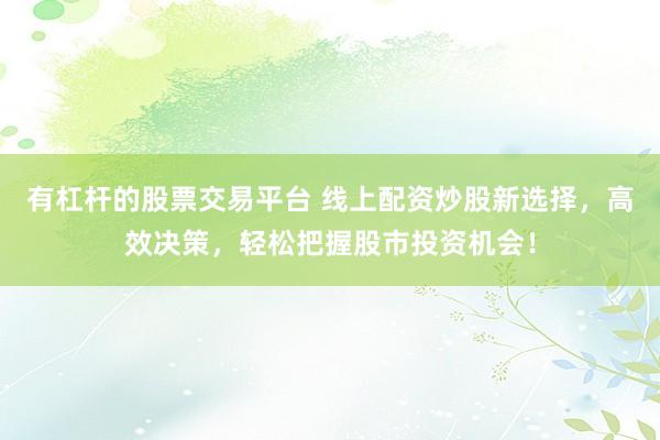有杠杆的股票交易平台 线上配资炒股新选择，高效决策，轻松把握股市投资机会！