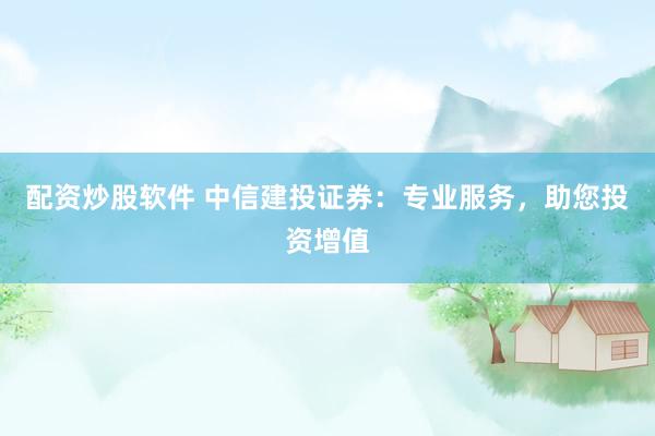 配资炒股软件 中信建投证券：专业服务，助您投资增值
