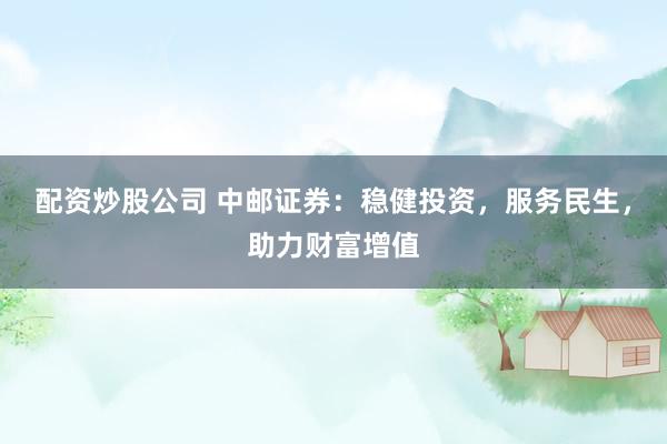 配资炒股公司 中邮证券：稳健投资，服务民生，助力财富增值