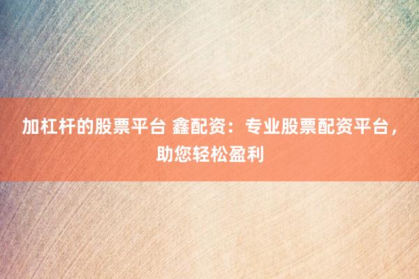 加杠杆的股票平台 鑫配资：专业股票配资平台，助您轻松盈利