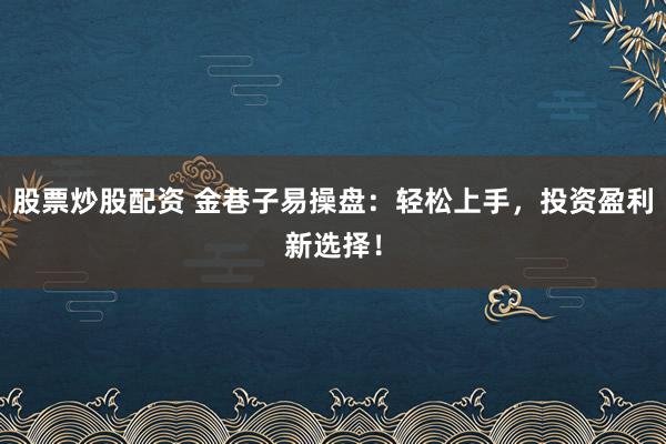 股票炒股配资 金巷子易操盘：轻松上手，投资盈利新选择！