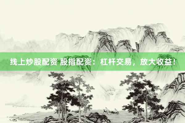 线上炒股配资 股指配资：杠杆交易，放大收益！