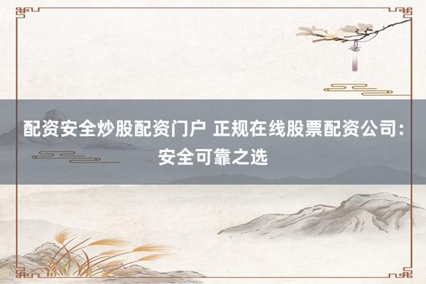 配资安全炒股配资门户 正规在线股票配资公司：安全可靠之选
