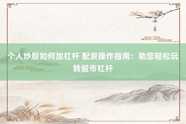 个人炒股如何加杠杆 配资操作指南：助您轻松玩转股市杠杆