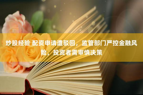 炒股经验 配资申请遭驳回，监管部门严控金融风险，投资者需审慎决策