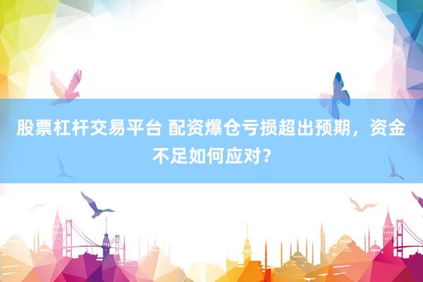 股票杠杆交易平台 配资爆仓亏损超出预期，资金不足如何应对？