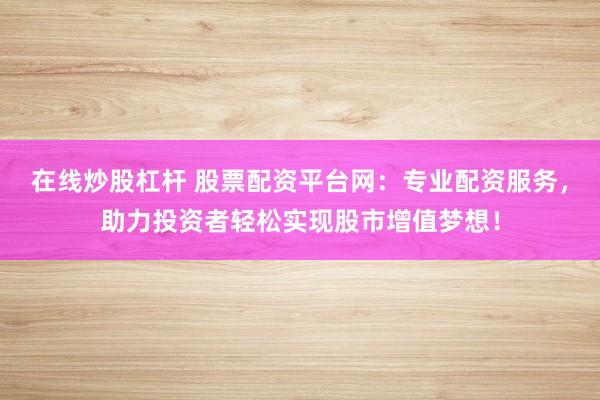 在线炒股杠杆 股票配资平台网：专业配资服务，助力投资者轻松实现股市增值梦想！