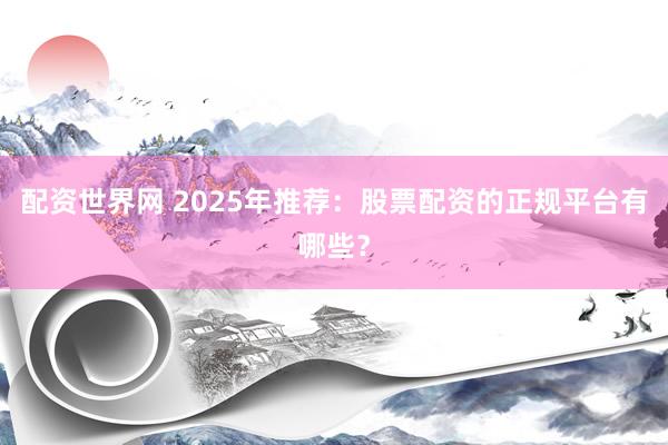 配资世界网 2025年推荐：股票配资的正规平台有哪些？