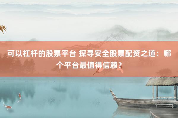 可以杠杆的股票平台 探寻安全股票配资之道：哪个平台最值得信赖？