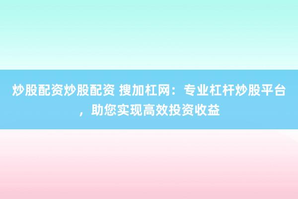 炒股配资炒股配资 搜加杠网：专业杠杆炒股平台，助您实现高效投资收益