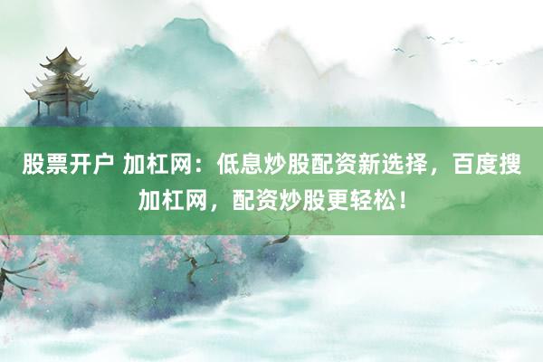 股票开户 加杠网：低息炒股配资新选择，百度搜加杠网，配资炒股更轻松！