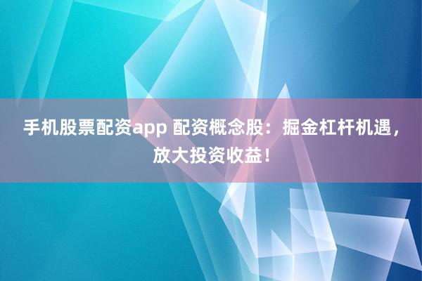 手机股票配资app 配资概念股：掘金杠杆机遇，放大投资收益！