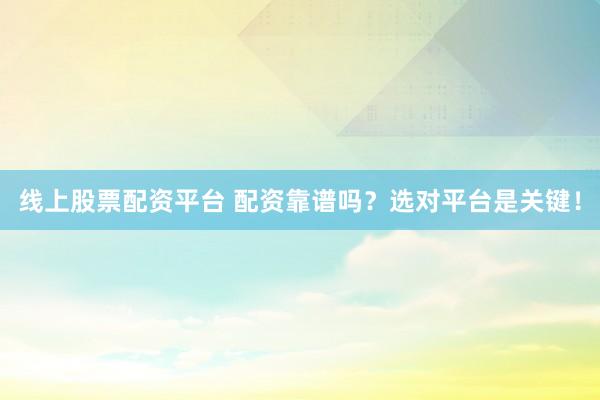 线上股票配资平台 配资靠谱吗？选对平台是关键！
