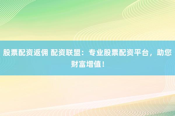 股票配资返佣 配资联盟：专业股票配资平台，助您财富增值！