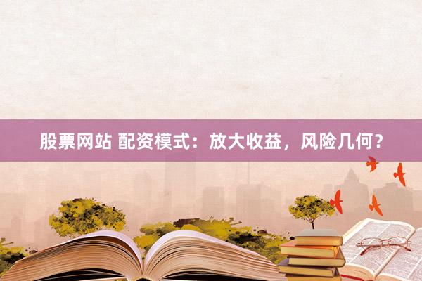 股票网站 配资模式：放大收益，风险几何？