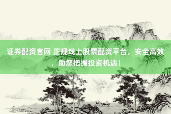 证券配资官网 正规线上股票配资平台，安全高效，助您把握投资机遇！