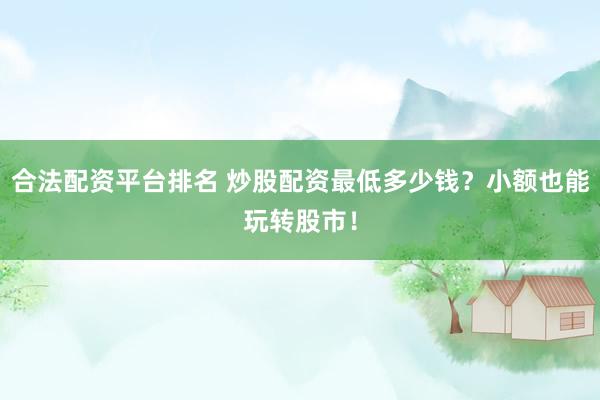 合法配资平台排名 炒股配资最低多少钱？小额也能玩转股市！