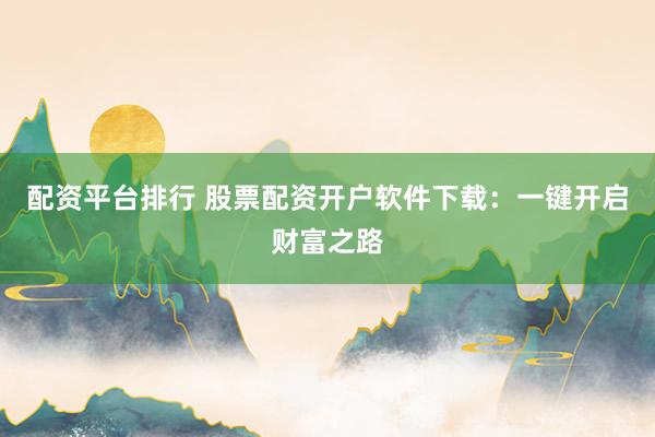配资平台排行 股票配资开户软件下载：一键开启财富之路