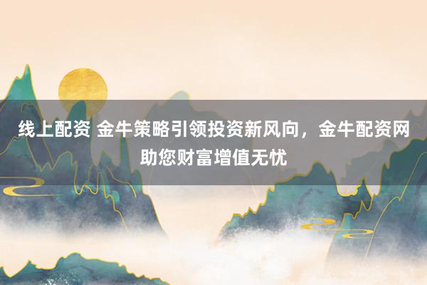 线上配资 金牛策略引领投资新风向，金牛配资网助您财富增值无忧