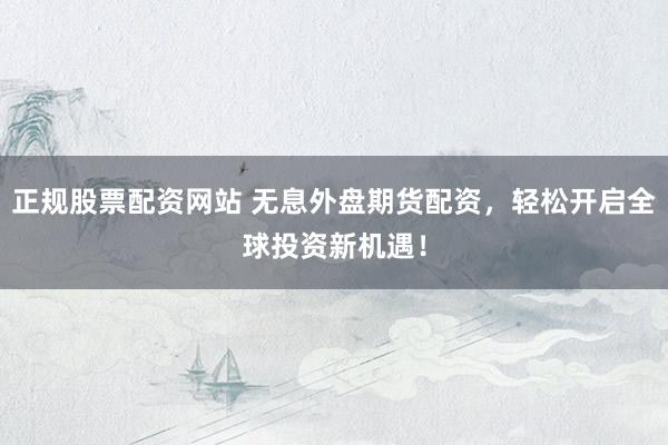 正规股票配资网站 无息外盘期货配资，轻松开启全球投资新机遇！
