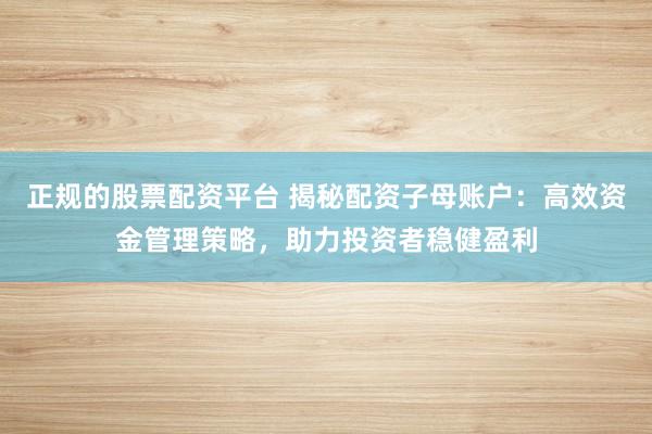 正规的股票配资平台 揭秘配资子母账户：高效资金管理策略，助力投资者稳健盈利