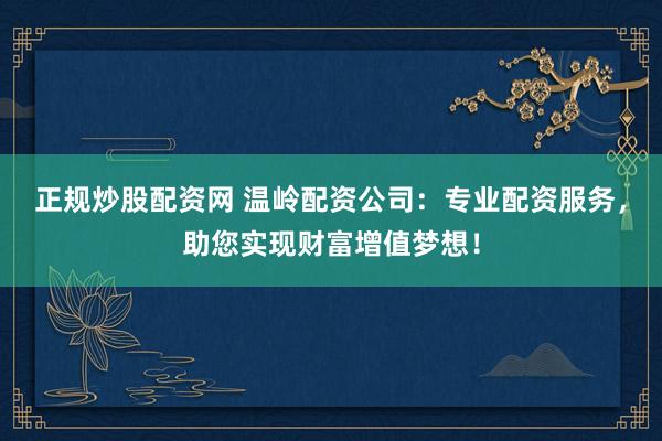 正规炒股配资网 温岭配资公司：专业配资服务，助您实现财富增值梦想！