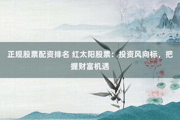 正规股票配资排名 红太阳股票：投资风向标，把握财富机遇
