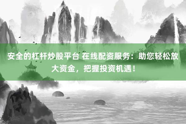 安全的杠杆炒股平台 在线配资服务：助您轻松放大资金，把握投资机遇！