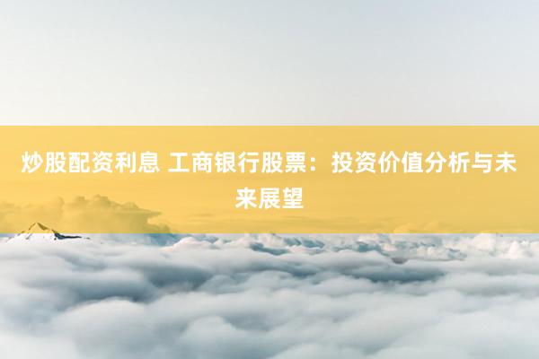 炒股配资利息 工商银行股票：投资价值分析与未来展望