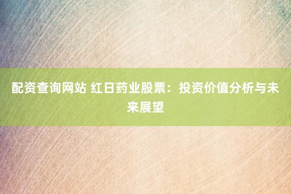 配资查询网站 红日药业股票：投资价值分析与未来展望