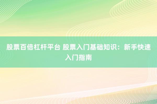 股票百倍杠杆平台 股票入门基础知识：新手快速入门指南