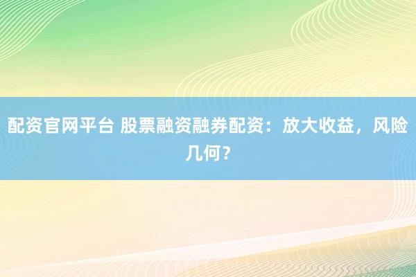 配资官网平台 股票融资融券配资：放大收益，风险几何？