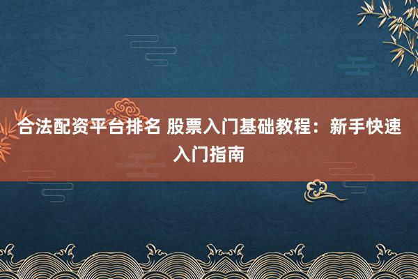 合法配资平台排名 股票入门基础教程：新手快速入门指南