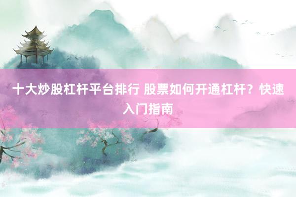 十大炒股杠杆平台排行 股票如何开通杠杆？快速入门指南