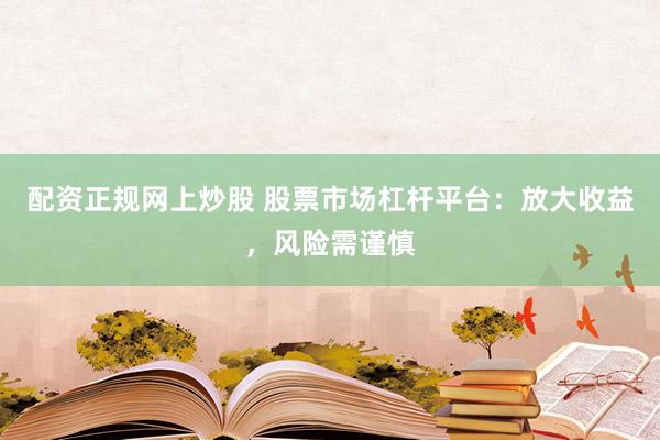 配资正规网上炒股 股票市场杠杆平台：放大收益，风险需谨慎