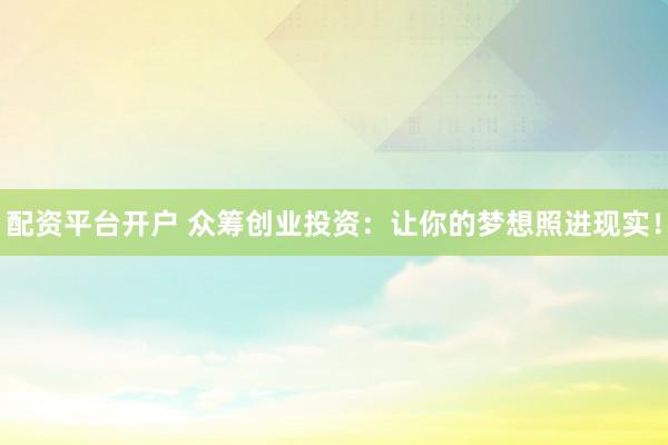 配资平台开户 众筹创业投资：让你的梦想照进现实！