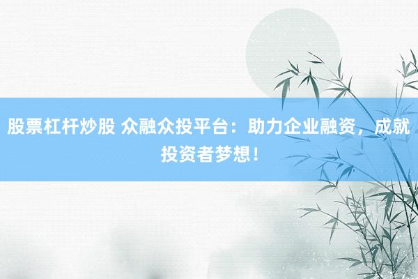 股票杠杆炒股 众融众投平台：助力企业融资，成就投资者梦想！