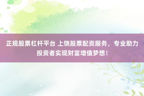 正规股票杠杆平台 上饶股票配资服务，专业助力投资者实现财富增值梦想！