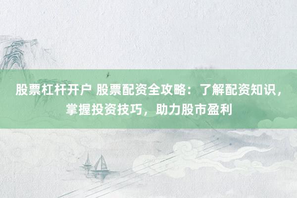 股票杠杆开户 股票配资全攻略：了解配资知识，掌握投资技巧，助力股市盈利