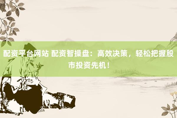 配资平台网站 配资智操盘：高效决策，轻松把握股市投资先机！