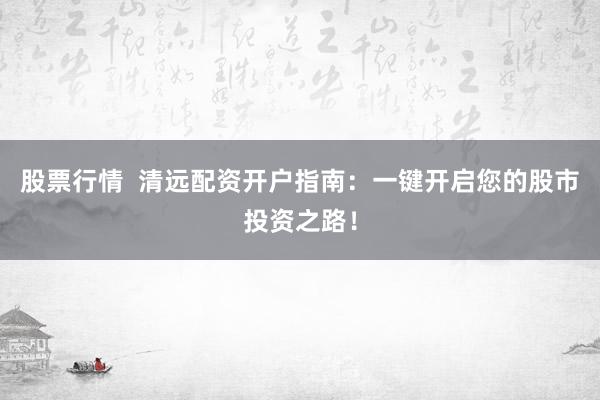 股票行情  清远配资开户指南：一键开启您的股市投资之路！
