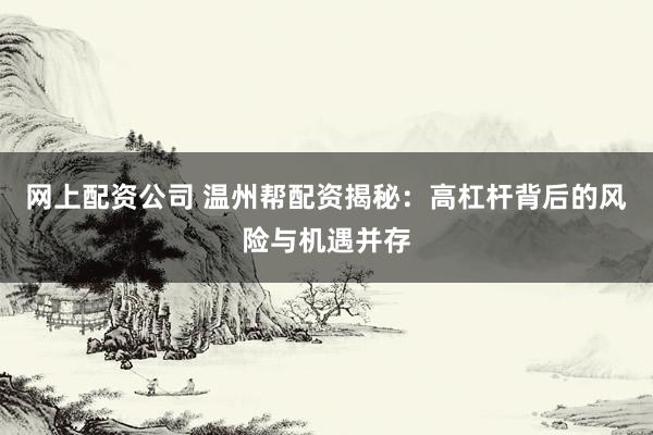 网上配资公司 温州帮配资揭秘：高杠杆背后的风险与机遇并存