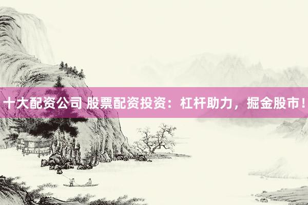 十大配资公司 股票配资投资：杠杆助力，掘金股市！