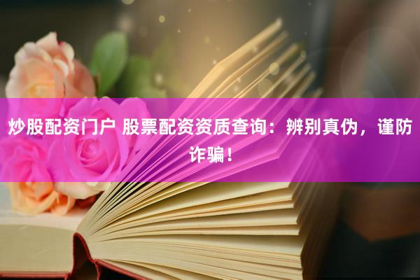 炒股配资门户 股票配资资质查询：辨别真伪，谨防诈骗！