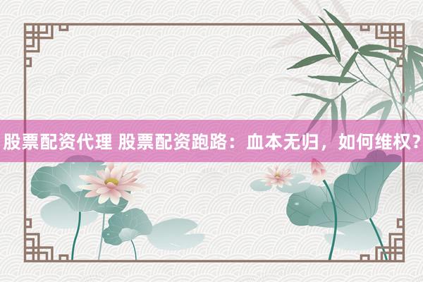 股票配资代理 股票配资跑路：血本无归，如何维权？