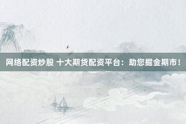 网络配资炒股 十大期货配资平台：助您掘金期市！
